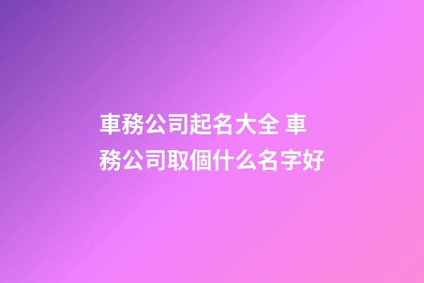 車務公司起名大全 車務公司取個什么名字好-第1張-公司起名-玄機派